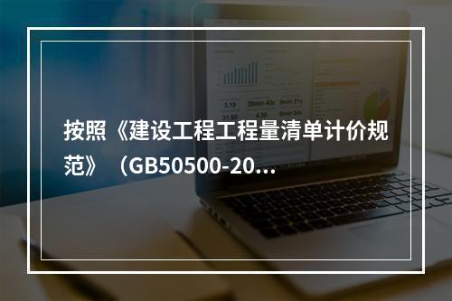 按照《建设工程工程量清单计价规范》（GB50500-2013