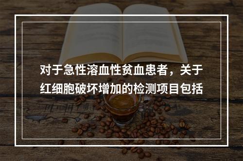 对于急性溶血性贫血患者，关于红细胞破坏增加的检测项目包括