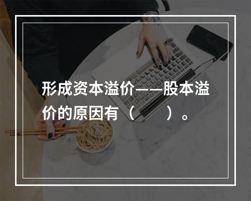 形成资本溢价——股本溢价的原因有（　　）。