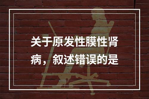 关于原发性膜性肾病，叙述错误的是