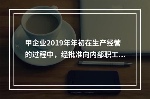 甲企业2019年年初在生产经营的过程中，经批准向内部职工借入