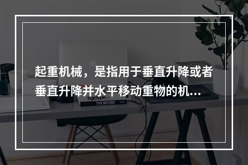 起重机械，是指用于垂直升降或者垂直升降并水平移动重物的机电设