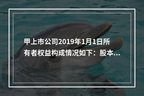 甲上市公司2019年1月1日所有者权益构成情况如下：股本15