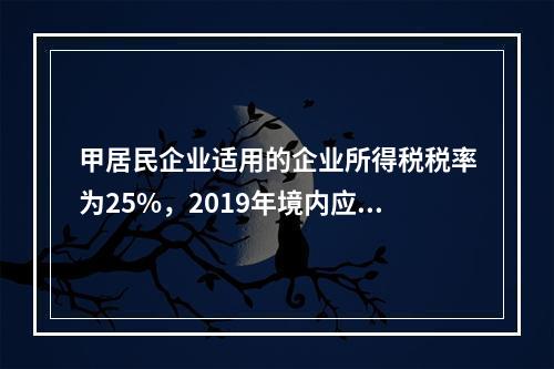 甲居民企业适用的企业所得税税率为25%，2019年境内应纳税