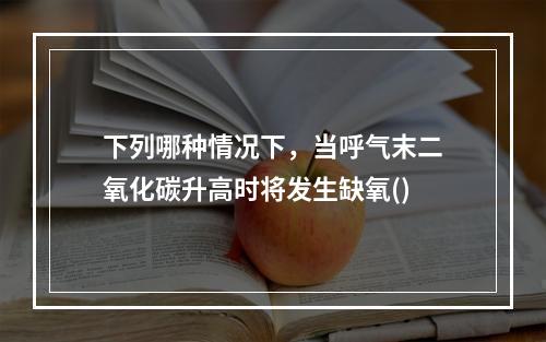 下列哪种情况下，当呼气末二氧化碳升高时将发生缺氧()