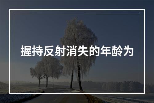 握持反射消失的年龄为