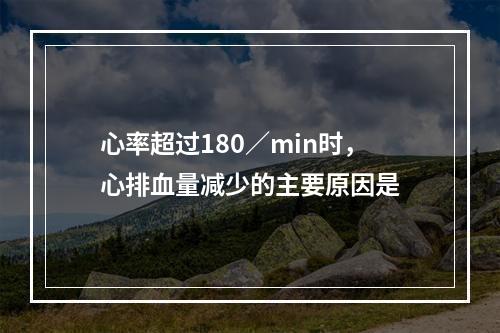 心率超过180／min时，心排血量减少的主要原因是