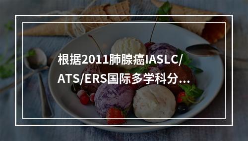 根据2011肺腺癌IASLC/ATS/ERS国际多学科分类，