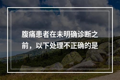 腹痛患者在未明确诊断之前，以下处理不正确的是