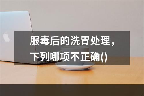 服毒后的洗胃处理，下列哪项不正确()