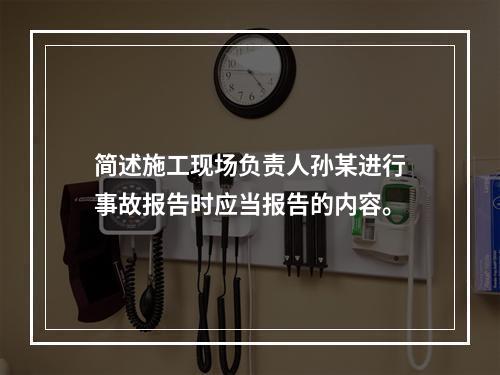 简述施工现场负责人孙某进行事故报告时应当报告的内容。