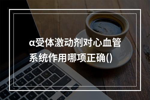 α受体激动剂对心血管系统作用哪项正确()