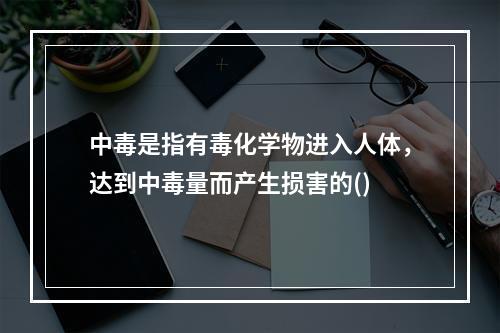 中毒是指有毒化学物进入人体，达到中毒量而产生损害的()