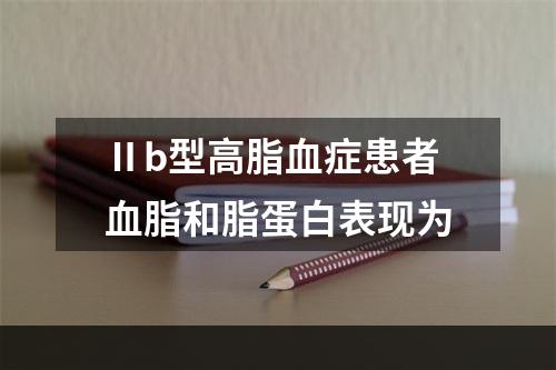 Ⅱb型高脂血症患者血脂和脂蛋白表现为