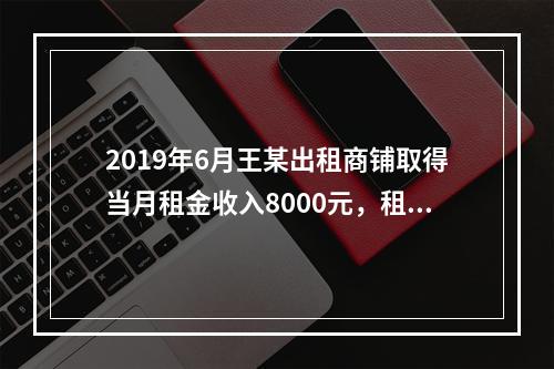 2019年6月王某出租商铺取得当月租金收入8000元，租赁过