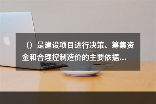 （）是建设项目进行决策、筹集资金和合理控制造价的主要依据。