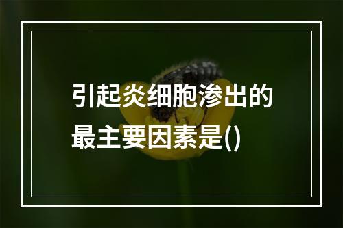 引起炎细胞渗出的最主要因素是()