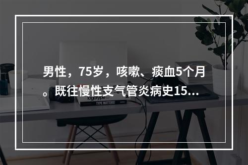 男性，75岁，咳嗽、痰血5个月。既往慢性支气管炎病史15年，