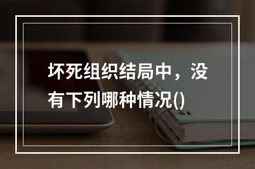 坏死组织结局中，没有下列哪种情况()