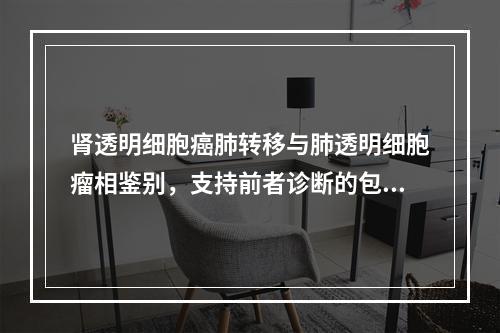 肾透明细胞癌肺转移与肺透明细胞瘤相鉴别，支持前者诊断的包括