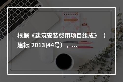 根据《建筑安装费用项目组成》（建标[2013]44号），施工