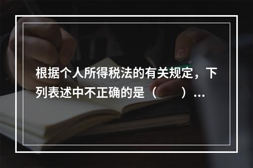 根据个人所得税法的有关规定，下列表述中不正确的是（　　）。