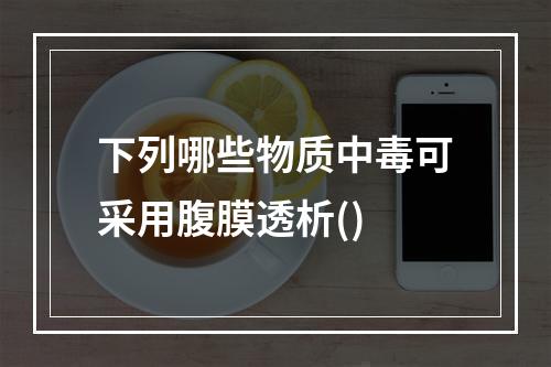 下列哪些物质中毒可采用腹膜透析()