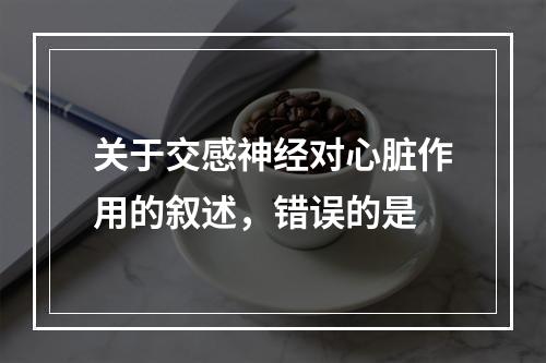 关于交感神经对心脏作用的叙述，错误的是