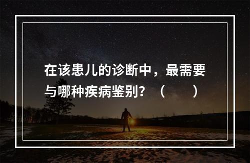 在该患儿的诊断中，最需要与哪种疾病鉴别？（　　）