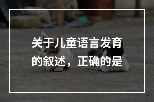 关于儿童语言发育的叙述，正确的是