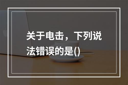 关于电击，下列说法错误的是()