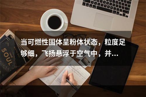 当可燃性固体呈粉体状态，粒度足够细，飞扬悬浮于空气中，并达到