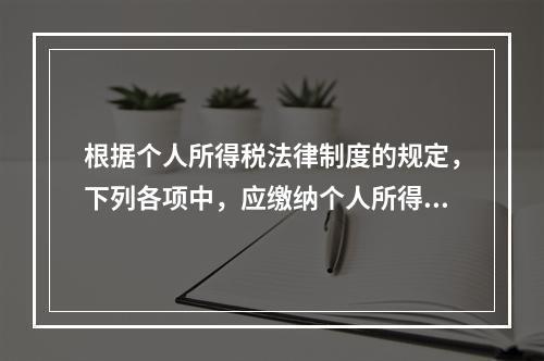 根据个人所得税法律制度的规定，下列各项中，应缴纳个人所得税的