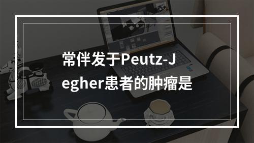 常伴发于Peutz-Jegher患者的肿瘤是