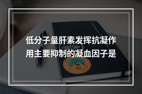 低分子量肝素发挥抗凝作用主要抑制的凝血因子是