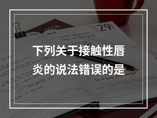 下列关于接触性唇炎的说法错误的是