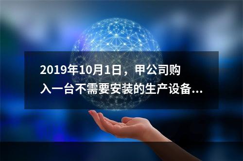 2019年10月1日，甲公司购入一台不需要安装的生产设备，增