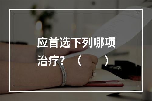 应首选下列哪项治疗？（　　）