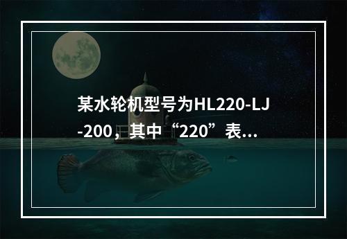 某水轮机型号为HL220-LJ-200，其中“220”表示（