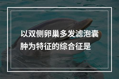 以双侧卵巢多发滤泡囊肿为特征的综合征是