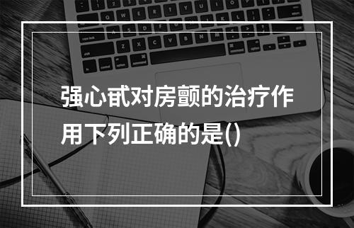 强心甙对房颤的治疗作用下列正确的是()