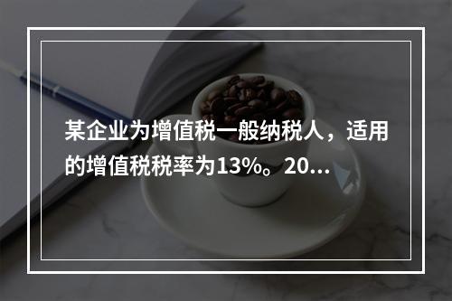 某企业为增值税一般纳税人，适用的增值税税率为13%。2019