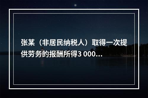 张某（非居民纳税人）取得一次提供劳务的报酬所得3 000元，