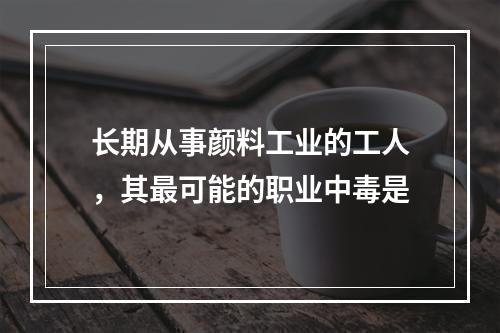 长期从事颜料工业的工人，其最可能的职业中毒是