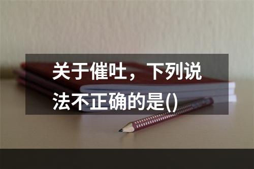 关于催吐，下列说法不正确的是()