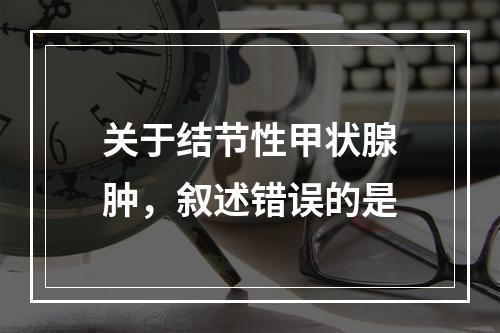 关于结节性甲状腺肿，叙述错误的是