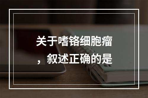 关于嗜铬细胞瘤，叙述正确的是