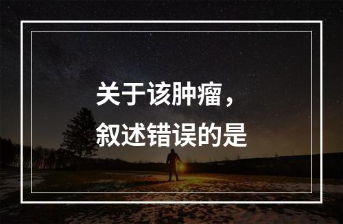 关于该肿瘤，叙述错误的是