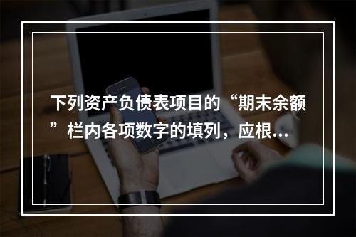 下列资产负债表项目的“期末余额”栏内各项数字的填列，应根据有