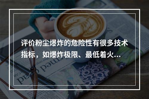 评价粉尘爆炸的危险性有很多技术指标，如爆炸极限、最低着火温度